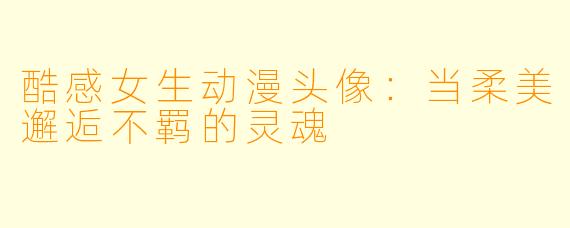 酷感女生动漫头像：当柔美邂逅不羁的灵魂