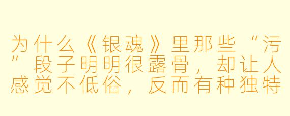 为什么《银魂》里那些“污”段子明明很露骨，却让人感觉不低俗，反而有种独特的搞笑魅力？