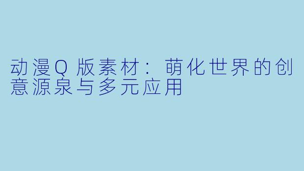 动漫Q版素材：萌化世界的创意源泉与多元应用