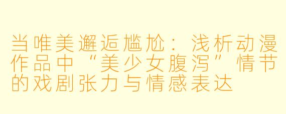 当唯美邂逅尴尬：浅析动漫作品中“美少女腹泻”情节的戏剧张力与情感表达
