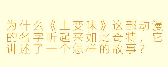 为什么《土变味》这部动漫的名字听起来如此奇特，它讲述了一个怎样的故事？