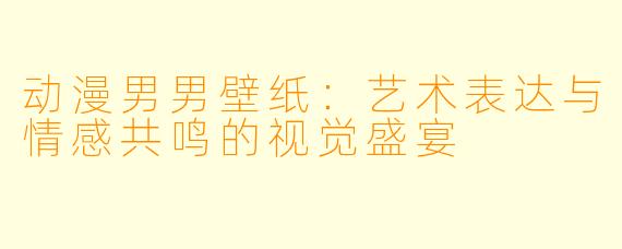 动漫男男壁纸：艺术表达与情感共鸣的视觉盛宴
