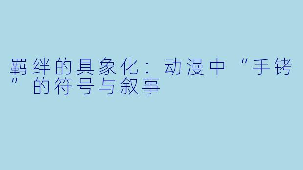 羁绊的具象化：动漫中“手铐”的符号与叙事
