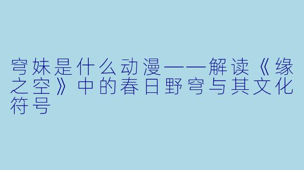 穹妹是什么动漫——解读《缘之空》中的春日野穹与其文化符号