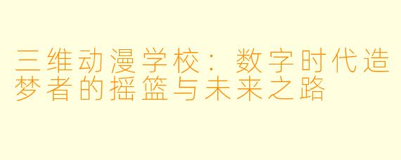 三维动漫学校：数字时代造梦者的摇篮与未来之路