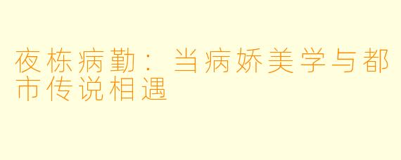 夜栋病勤：当病娇美学与都市传说相遇