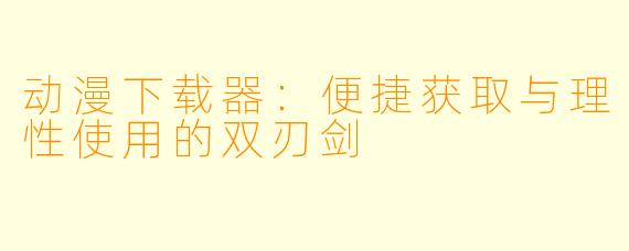 动漫下载器:便捷获取与理性使用的双刃剑