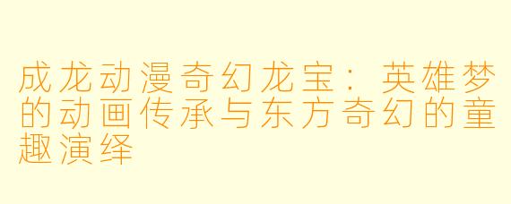 成龙动漫奇幻龙宝：英雄梦的动画传承与东方奇幻的童趣演绎