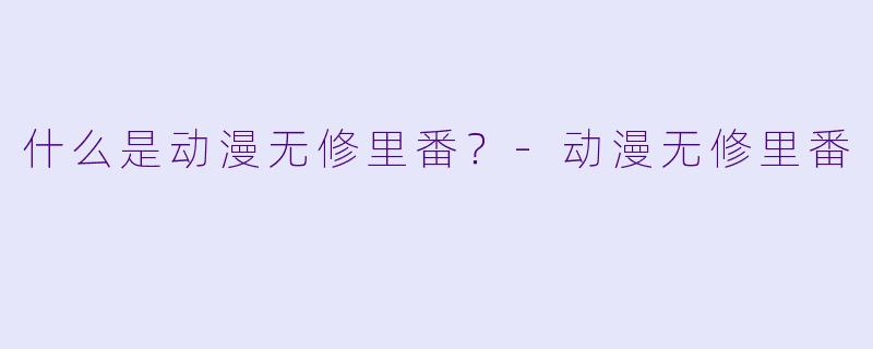 什么是动漫无修里番？-动漫无修里番