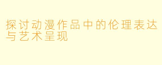 探讨动漫作品中的伦理表达与艺术呈现