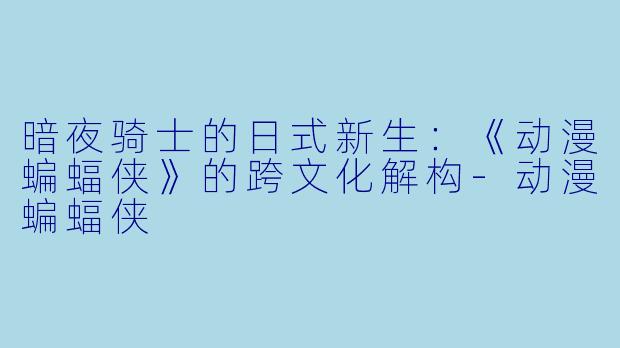 暗夜骑士的日式新生：《动漫蝙蝠侠》的跨文化解构-动漫蝙蝠侠