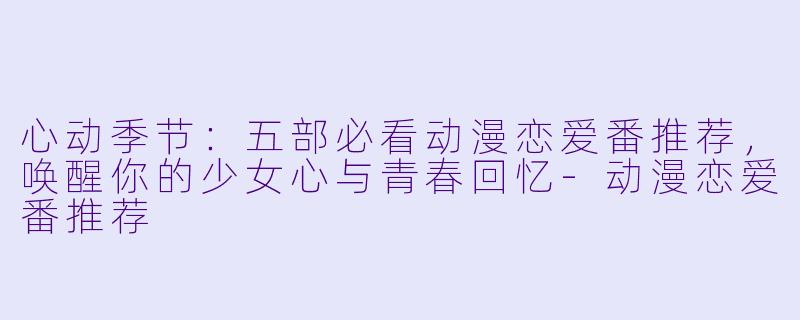 心动季节：五部必看动漫恋爱番推荐，唤醒你的少女心与青春回忆-动漫恋爱番推荐