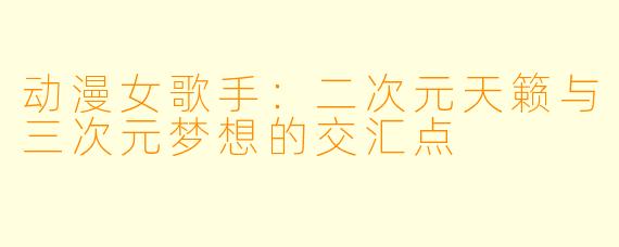 动漫女歌手：二次元天籁与三次元梦想的交汇点