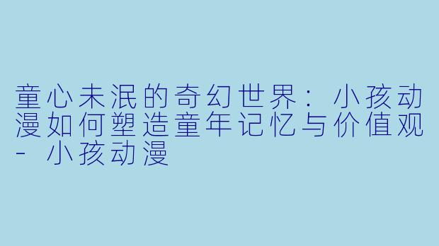 童心未泯的奇幻世界：小孩动漫如何塑造童年记忆与价值观-小孩动漫