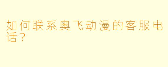 如何联系奥飞动漫的客服电话？
