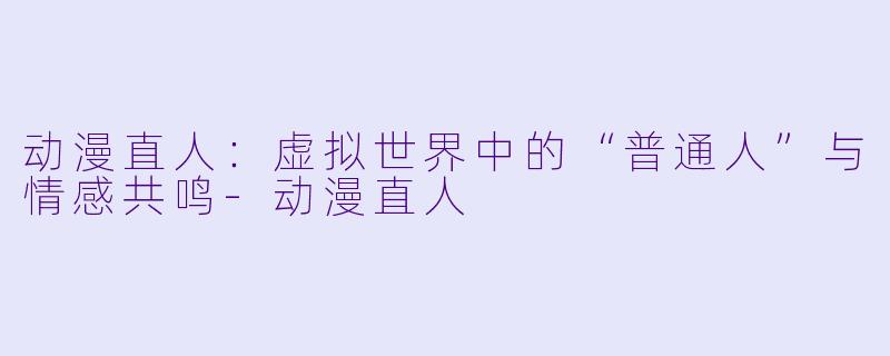 动漫直人：虚拟世界中的“普通人”与情感共鸣