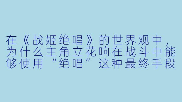 在《战姬绝唱》的世界观中，为什么主角立花响在战斗中能够使用“绝唱”这种最终手段，而不会像其他战士那样直接导致死亡或永久丧失歌唱能力？-战姬绝唱动漫