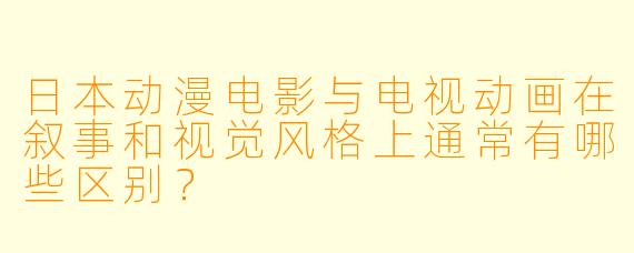 日本动漫电影与电视动画在叙事和视觉风格上通常有哪些区别？