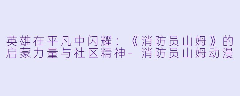 英雄在平凡中闪耀：《消防员山姆》的启蒙力量与社区精神-消防员山姆动漫