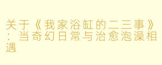 关于《我家浴缸的二三事》：当奇幻日常与治愈泡澡相遇