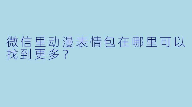 微信里动漫表情包在哪里可以找到更多？