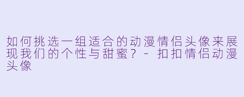 如何挑选一组适合的动漫情侣头像来展现我们的个性与甜蜜？