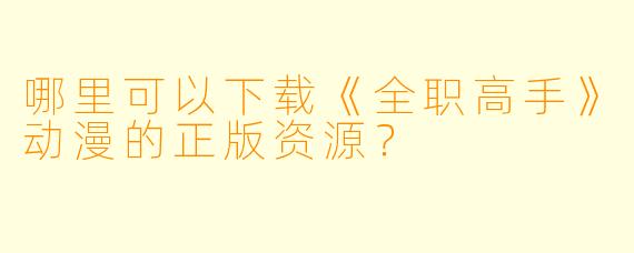 哪里可以下载《全职高手》动漫的正版资源？