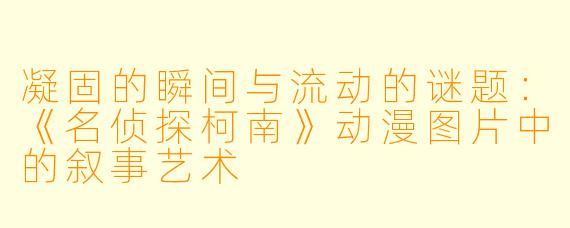 凝固的瞬间与流动的谜题：《名侦探柯南》动漫图片中的叙事艺术