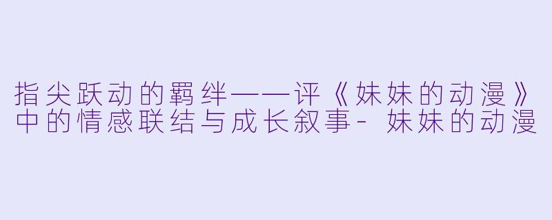 指尖跃动的羁绊——评《妹妹的动漫》中的情感联结与成长叙事-妹妹的动漫