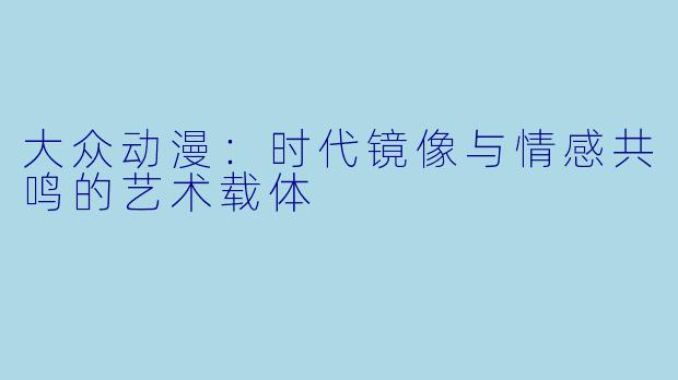 大众动漫：时代镜像与情感共鸣的艺术载体