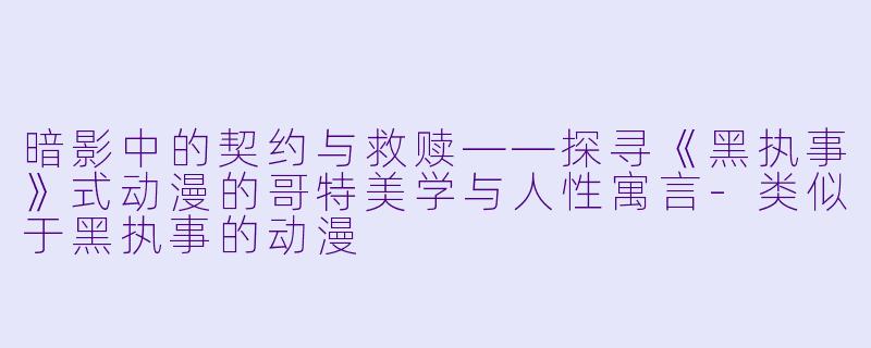 暗影中的契约与救赎——探寻《黑执事》式动漫的哥特美学与人性寓言-类似于黑执事的动漫