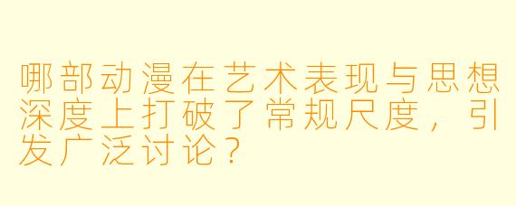 哪部动漫在艺术表现与思想深度上打破了常规尺度，引发广泛讨论？