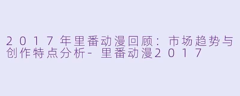 2017年里番动漫回顾：市场趋势与创作特点分析