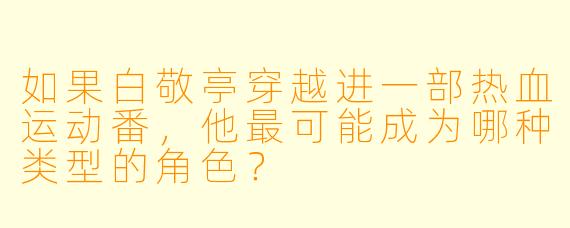 如果白敬亭穿越进一部热血运动番，他最可能成为哪种类型的角色？