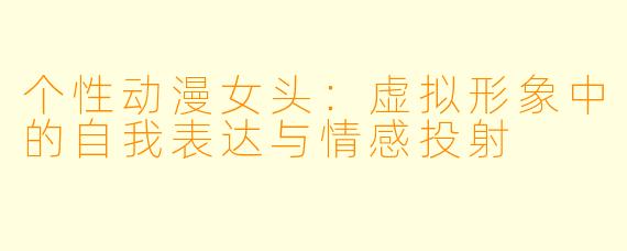 个性动漫女头：虚拟形象中的自我表达与情感投射