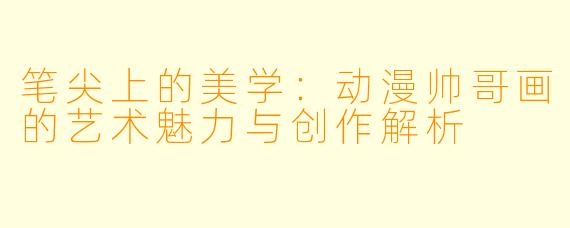 笔尖上的美学：动漫帅哥画的艺术魅力与创作解析