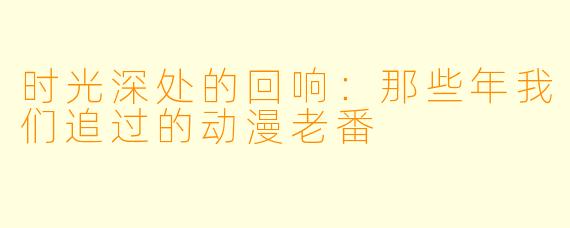 时光深处的回响：那些年我们追过的动漫老番