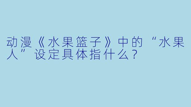 动漫《水果篮子》中的“水果人”设定具体指什么？