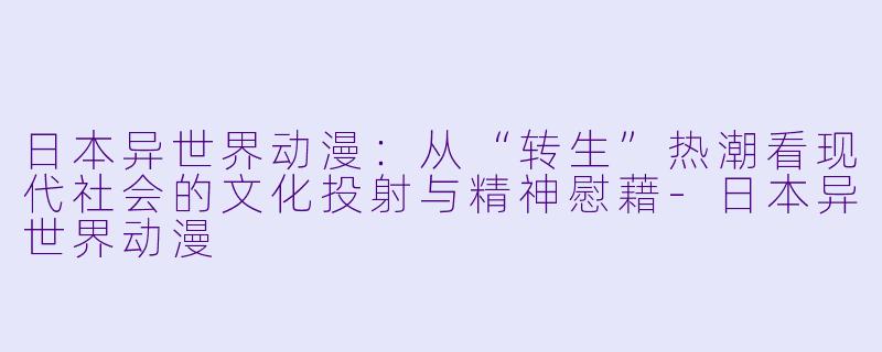 日本异世界动漫:从“转生”热潮看现代社会的文化投射与精神慰藉-日本异世界动漫