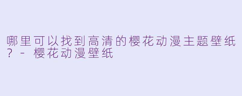 哪里可以找到高清的樱花动漫主题壁纸？-樱花动漫壁纸