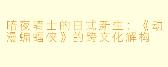 暗夜骑士的日式新生：《动漫蝙蝠侠》的跨文化解构