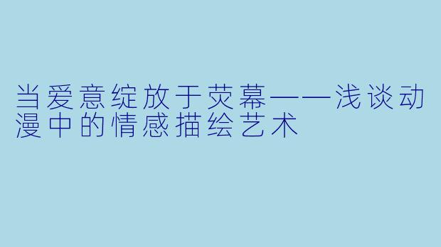 当爱意绽放于荧幕——浅谈动漫中的情感描绘艺术