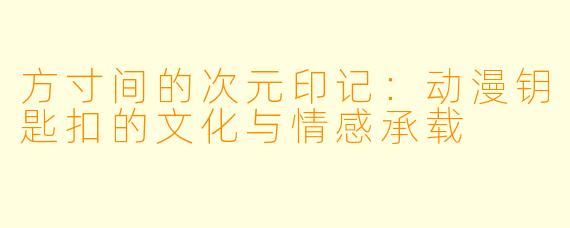 方寸间的次元印记：动漫钥匙扣的文化与情感承载