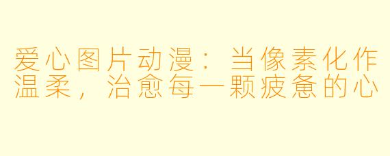 爱心图片动漫：当像素化作温柔，治愈每一颗疲惫的心