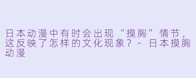 日本动漫中有时会出现“摸胸”情节，这反映了怎样的文化现象？-日本摸胸动漫