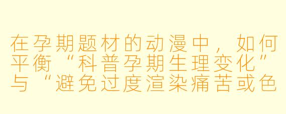 在孕期题材的动漫中，如何平衡“科普孕期生理变化”与“避免过度渲染痛苦或色情化”的叙事尺度？