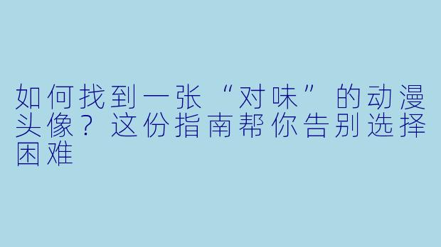 如何找到一张“对味”的动漫头像？这份指南帮你告别选择困难