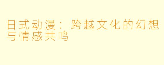 日式动漫：跨越文化的幻想与情感共鸣