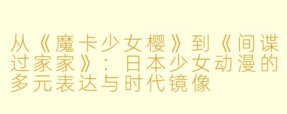 从《魔卡少女樱》到《间谍过家家》:日本少女动漫的多元表达与时代镜像