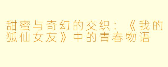 甜蜜与奇幻的交织:《我的狐仙女友》中的青春物语